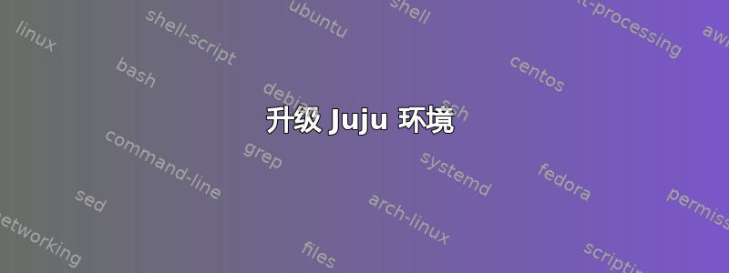 升级 Juju 环境