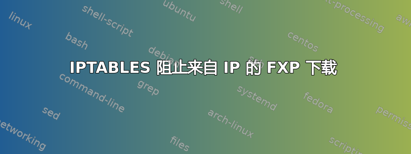 IPTABLES 阻止来自 IP 的 FXP 下载