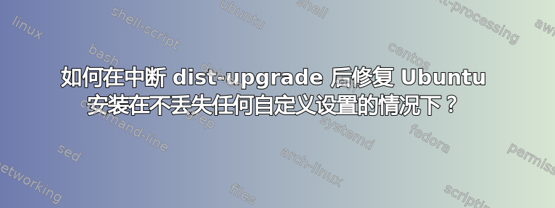 如何在中断 dist-upgrade 后修复 Ubuntu 安装在不丢失任何自定义设置的情况下？