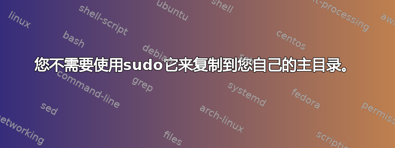 您不需要使用sudo它来复制到您自己的主目录。