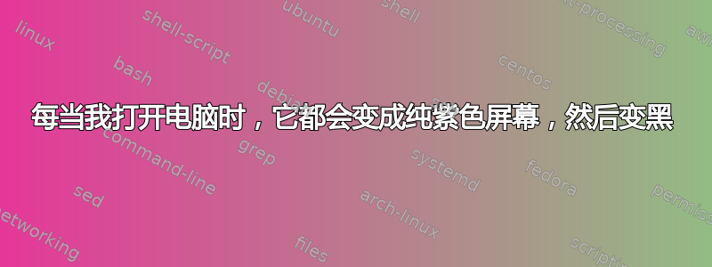 每当我打开电脑时，它都会变成纯紫色屏幕，然后变黑