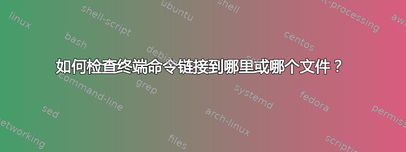 如何检查终端命令链接到哪里或哪个文件？