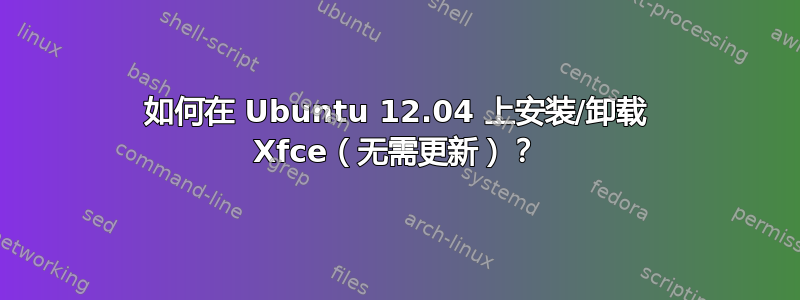 如何在 Ubuntu 12.04 上安装/卸载 Xfce（无需更新）？