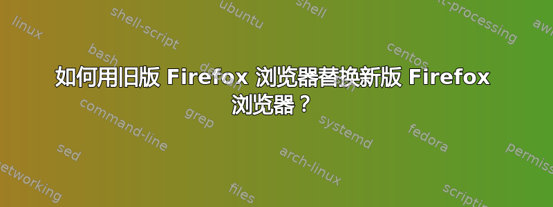 如何用旧版 Firefox 浏览器替换新版 Firefox 浏览器？