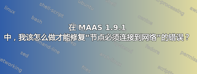 在 MAAS 1.9.1 中，我该怎么做才能修复“节点必须连接到网络”的错误？