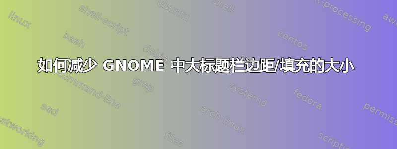 如何减少 GNOME 中大标题栏边距/填充的大小