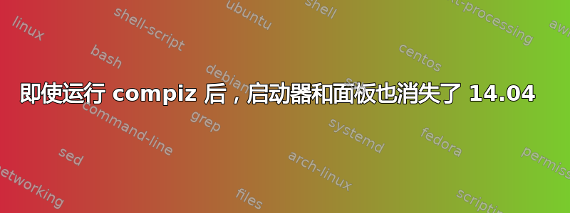 即使运行 compiz 后，启动器和面板也消失了 14.04 