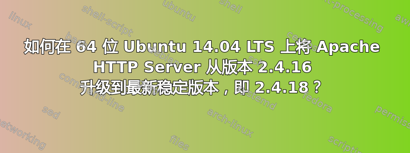 如何在 64 位 Ubuntu 14.04 LTS 上将 Apache HTTP Server 从版本 2.4.16 升级到最新稳定版本，即 2.4.18？