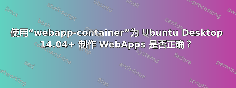 使用“webapp-container”为 Ubuntu Desktop 14.04+ 制作 WebApps 是否正确？