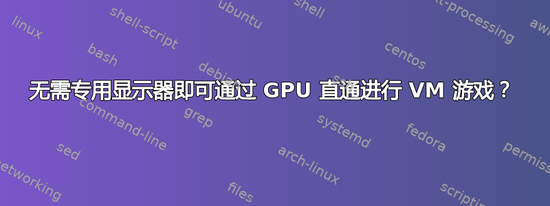 无需专用显示器即可通过 GPU 直通进行 VM 游戏？