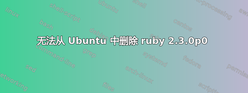 无法从 Ubuntu 中删除 ruby​​ 2.3.0p0