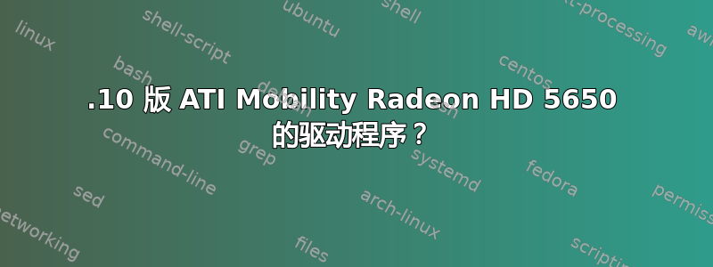 15.10 版 ATI Mobility Radeon HD 5650 的驱动程序？