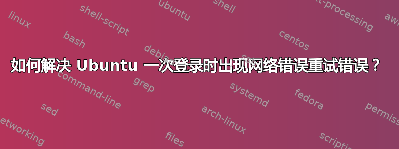 如何解决 Ubuntu 一次登录时出现网络错误重试错误？