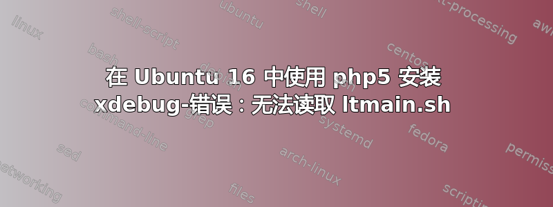 在 Ubuntu 16 中使用 php5 安装 xdebug-错误：无法读取 ltmain.sh