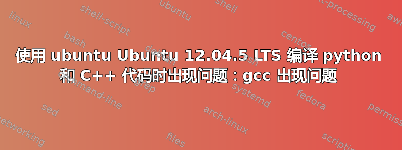 使用 ubuntu Ubuntu 12.04.5 LTS 编译 python 和 C++ 代码时出现问题：gcc 出现问题