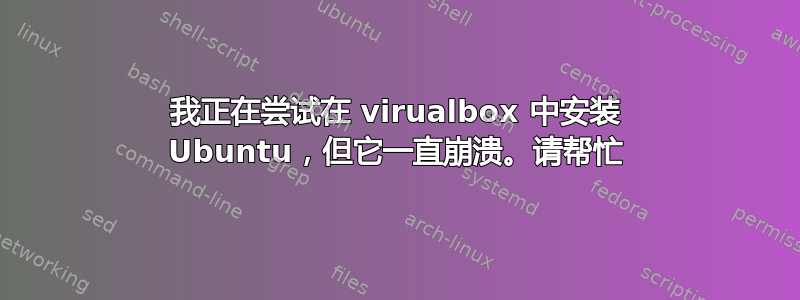 我正在尝试在 virualbox 中安装 Ubuntu，但它一直崩溃。请帮忙