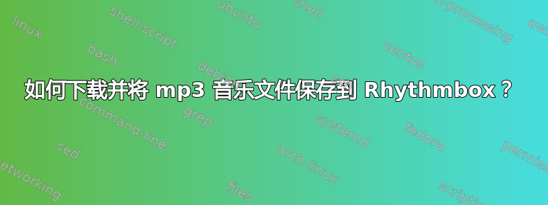 如何下载并将 mp3 音乐文件保存到 Rhythmbox？