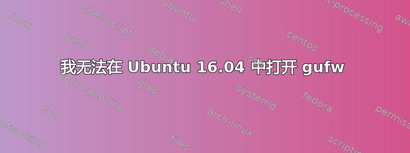 我无法在 Ubuntu 16.04 中打开 gufw