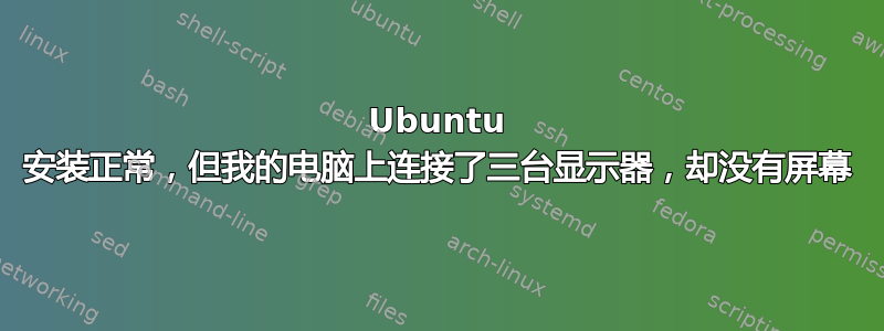 Ubuntu 安装正常，但我的电脑上连接了三台显示器，却没有屏幕