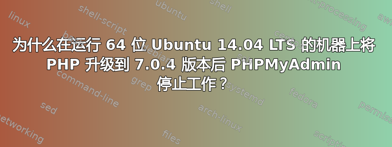 为什么在运行 64 位 Ubuntu 14.04 LTS 的机器上将 PHP 升级到 7.0.4 版本后 PHPMyAdmin 停止工作？