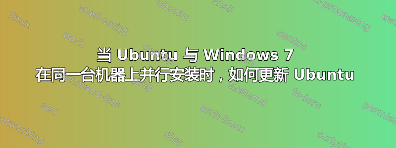 当 Ubuntu 与 Windows 7 在同一台机器上并行安装时，如何更新 Ubuntu