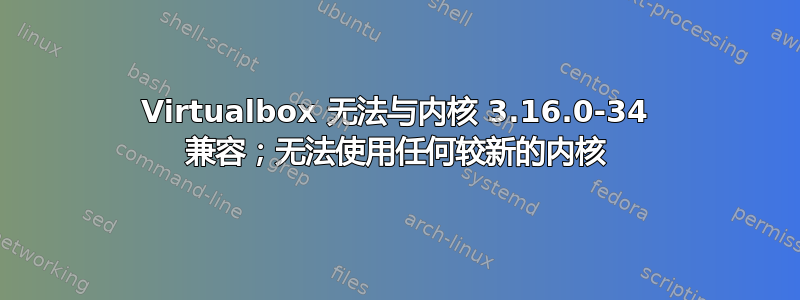 Virtualbox 无法与内核 3.16.0-34 兼容；无法使用任何较新的内核