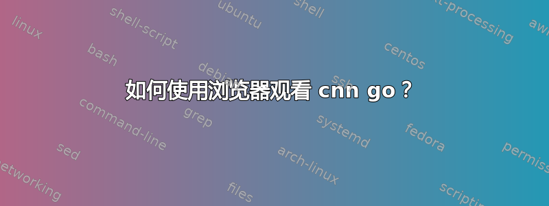 如何使用浏览器观看 cnn go？