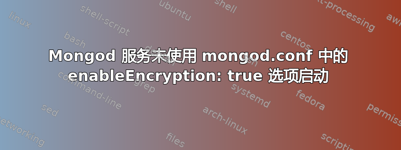 Mongod 服务未使用 mongod.conf 中的 enableEncryption: true 选项启动