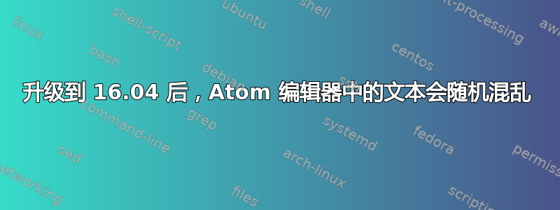 升级到 16.04 后，Atom 编辑器中的文本会随机混乱