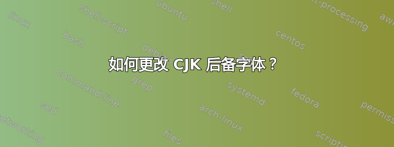 如何更改 CJK 后备字体？