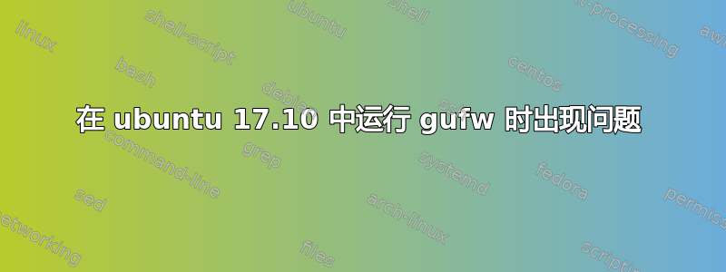 在 ubuntu 17.10 中运行 gufw 时出现问题