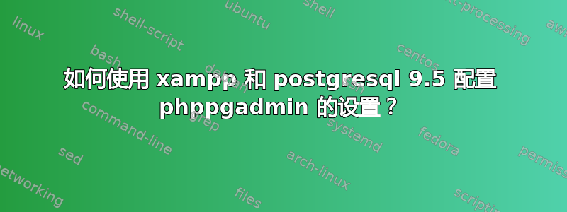 如何使用 xampp 和 postgresql 9.5 配置 phppgadmin 的设置？