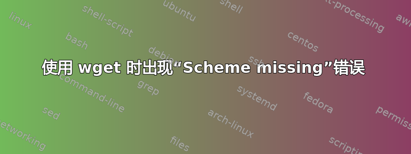 使用 wget 时出现“Scheme missing”错误