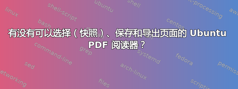 有没有可以选择（快照）、保存和导出页面的 Ubuntu PDF 阅读器？