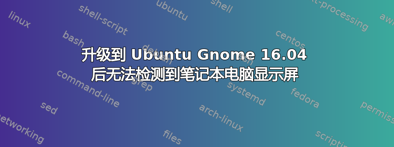 升级到 Ubuntu Gnome 16.04 后无法检测到笔记本电脑显示屏