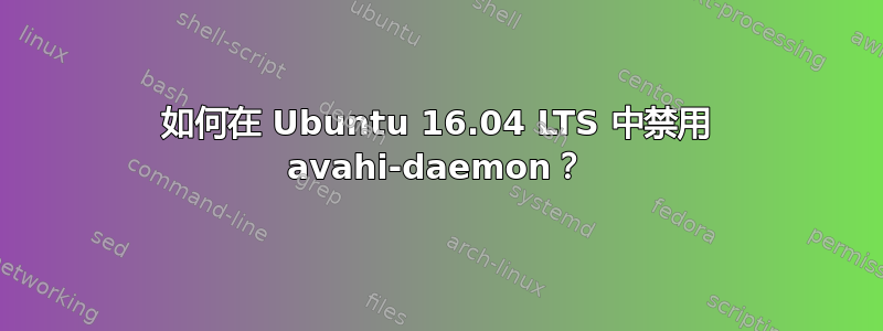 如何在 Ubuntu 16.04 LTS 中禁用 avahi-daemon？