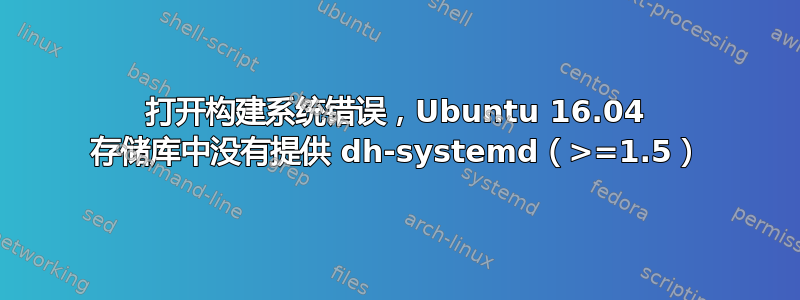 打开构建系统错误，Ubuntu 16.04 存储库中没有提供 dh-systemd（>=1.5）