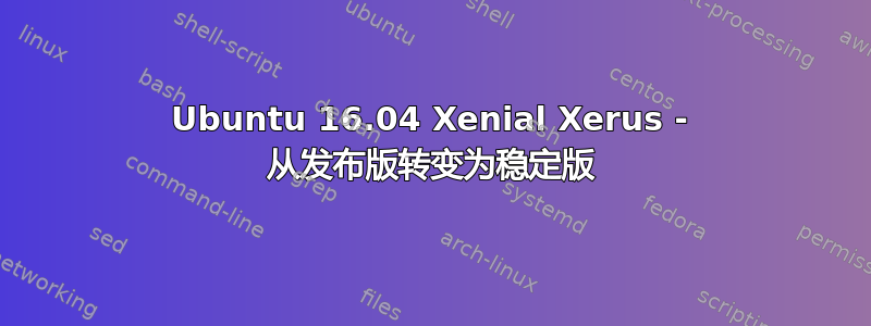 Ubuntu 16.04 Xenial Xerus - 从发布版转变为稳定版