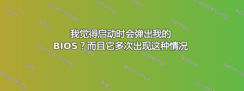 我觉得启动时会弹出我的 BIOS？而且它多次出现这种情况