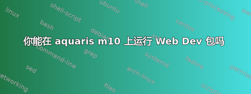 你能在 aquaris m10 上运行 Web Dev 包吗