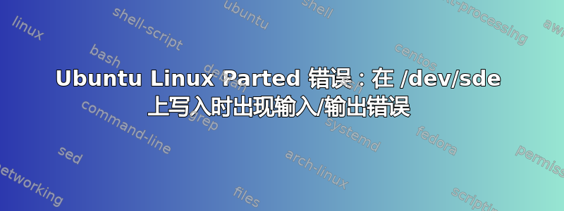 Ubuntu Linux Parted 错误：在 /dev/sde 上写入时出现输入/输出错误