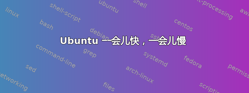 Ubuntu 一会儿快，一会儿慢