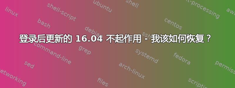 登录后更新的 16.04 不起作用 - 我该如何恢复？