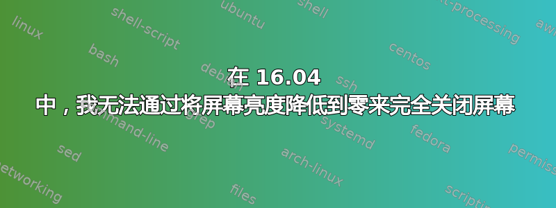 在 16.04 中，我无法通过将屏幕亮度降低到零来完全关闭屏幕