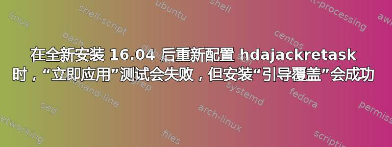 在全新安装 16.04 后重新配置 hdajackretask 时，“立即应用”测试会失败，但安装“引导覆盖”会成功