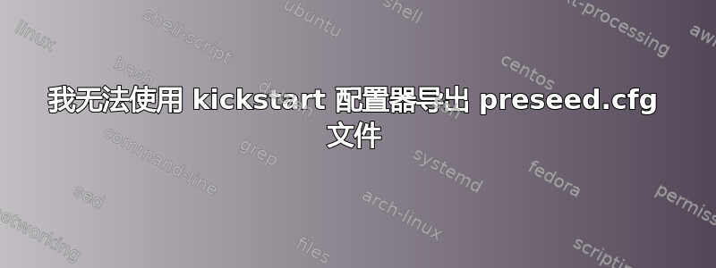 我无法使用 kickstart 配置器导出 preseed.cfg 文件