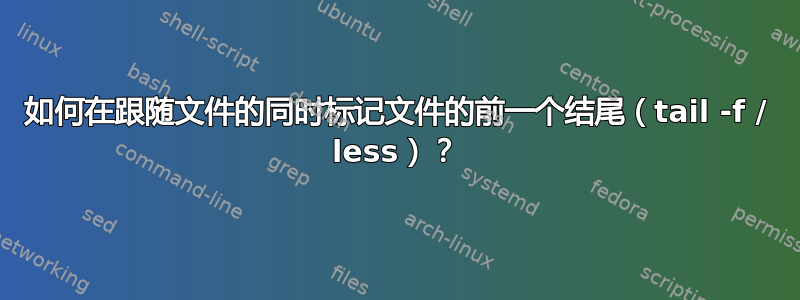 如何在跟随文件的同时标记文件的前一个结尾（tail -f / less）？