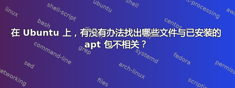 在 Ubuntu 上，有没有办法找出哪些文件与已安装的 apt 包不相关？