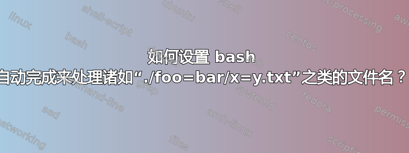 如何设置 bash 自动完成来处理诸如“./foo=bar/x=y.txt”之类的文件名？