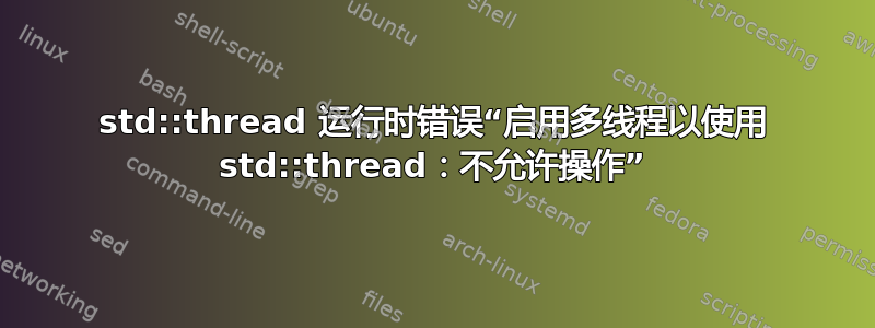 std::thread 运行时错误“启用多线程以使用 std::thread：不允许操作”